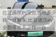 比亚迪汉ev全款落地多少钱一台新车,比亚迪汉ev全款落地多少钱一台