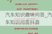 汽车知识趣味问答_汽车知识问答抖音