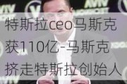 特斯拉ceo马斯克获110亿-马斯克挤走特斯拉创始人