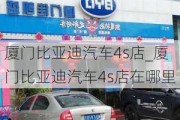 厦门比亚迪汽车4s店_厦门比亚迪汽车4s店在哪里