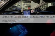 小鹏p7可以加装氛围灯吗,低配小鹏p7可以改装氛围灯吗