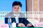 华泰汽车控股集团董事长是谁-华泰汽车创始人是谁