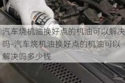 汽车烧机油换好点的机油可以解决吗-汽车烧机油换好点的机油可以解决吗多少钱