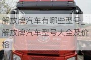 解放牌汽车有哪些型号_解放牌汽车型号大全及价格