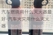 汽车燃烧用什么灭火器最好-汽车火灾用什么灭火器