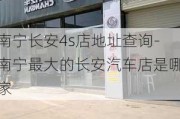 南宁长安4s店地址查询-南宁最大的长安汽车店是哪家