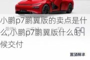 小鹏p7鹏翼版的卖点是什么,小鹏p7鹏翼版什么时候交付