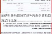 车辆购置税取消了吗?-汽车购置税取消了吗现在