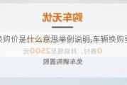 汽车换购价是什么意思举例说明,车辆换购要交什么钱