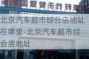 北京汽车超市综合店地址在哪里-北京汽车超市综合店地址