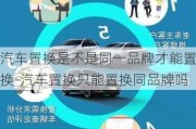 汽车置换是不是同一品牌才能置换-汽车置换只能置换同品牌吗