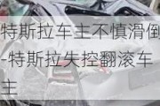 特斯拉车主不慎滑倒-特斯拉失控翻滚车主