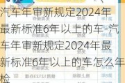 汽车年审新规定2024年最新标准6年以上的车-汽车年审新规定2024年最新标准6年以上的车怎么年检