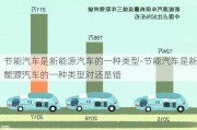 节能汽车是新能源汽车的一种类型-节能汽车是新能源汽车的一种类型对还是错