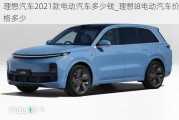 理想汽车2021款电动汽车多少钱_理想l8电动汽车价格多少