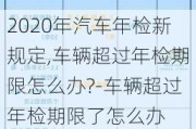 2020年汽车年检新规定,车辆超过年检期限怎么办?-车辆超过年检期限了怎么办