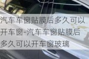 汽车车窗贴膜后多久可以开车窗-汽车车窗贴膜后多久可以开车窗玻璃