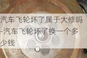 汽车飞轮坏了属于大修吗-汽车飞轮坏了换一个多少钱