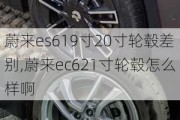 蔚来es619寸20寸轮毂差别,蔚来ec621寸轮毂怎么样啊