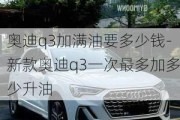 奥迪q3加满油要多少钱-新款奥迪q3一次最多加多少升油