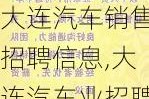 大连汽车销售招聘信息,大连汽车业招聘