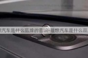 理想汽车是什么品牌的音响-理想汽车是什么品牌的