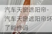 汽车天窗遮阳帘-汽车天窗遮阳帘坏了能修吗