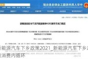 新能源汽车下乡政策2021_新能源汽车下乡政策消费内循环