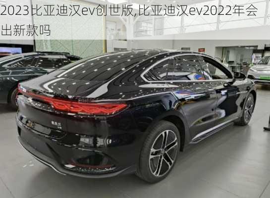 2023比亚迪汉ev创世版,比亚迪汉ev2022年会出新款吗