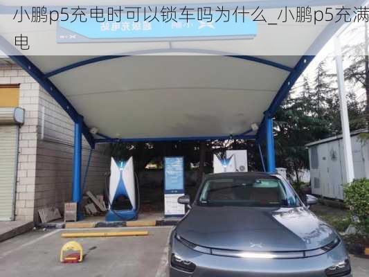 小鹏p5充电时可以锁车吗为什么_小鹏p5充满电