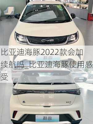 比亚迪海豚2022款会加续航吗_比亚迪海豚使用感受