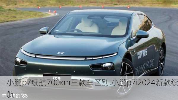 小鹏p7续航700km三款车区别,小鹏p7i2024新款续航