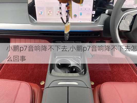 小鹏p7音响降不下去,小鹏p7音响降不下去怎么回事