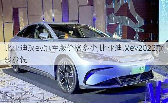 比亚迪汉ev冠军版价格多少,比亚迪汉ev2022款多少钱