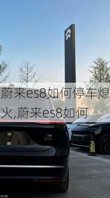 蔚来es8如何停车熄火,蔚来es8如何