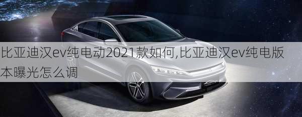 比亚迪汉ev纯电动2021款如何,比亚迪汉ev纯电版本曝光怎么调