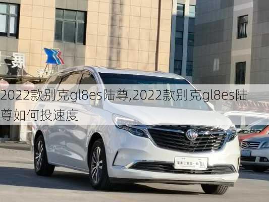 2022款别克gl8es陆尊,2022款别克gl8es陆尊如何投速度