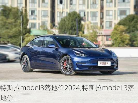 特斯拉model3落地价2024,特斯拉model 3落地价