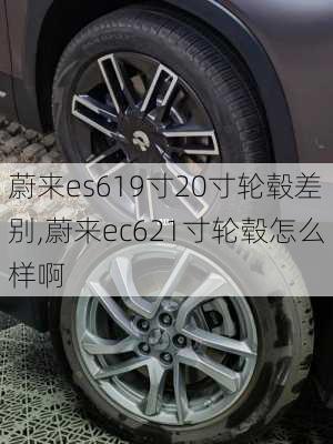 蔚来es619寸20寸轮毂差别,蔚来ec621寸轮毂怎么样啊