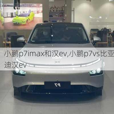 小鹏p7imax和汉ev,小鹏p7vs比亚迪汉ev