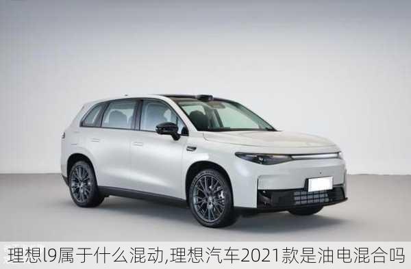 理想l9属于什么混动,理想汽车2021款是油电混合吗