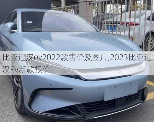 比亚迪汉ev2022款售价及图片,2023比亚迪汉EV新款报价