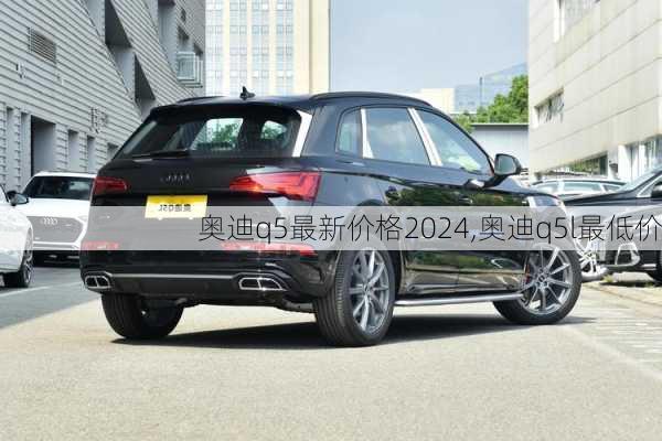 奥迪q5最新价格2024,奥迪q5l最低价