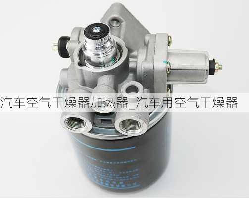 汽车空气干燥器加热器_汽车用空气干燥器