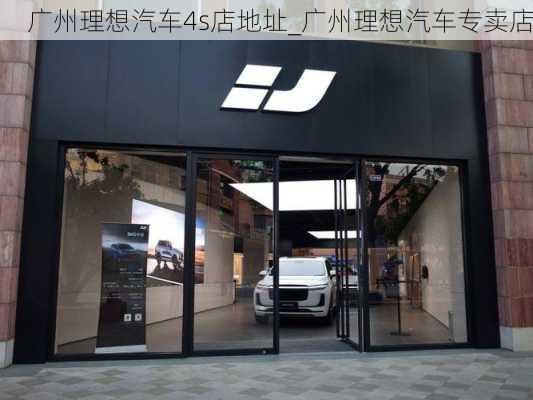 广州理想汽车4s店地址_广州理想汽车专卖店