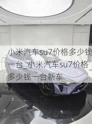 小米汽车su7价格多少钱一台_小米汽车su7价格多少钱一台新车