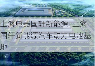 上海电器国轩新能源_上海国轩新能源汽车动力电池基地