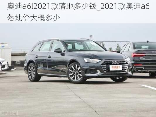 奥迪a6l2021款落地多少钱_2021款奥迪a6落地价大概多少