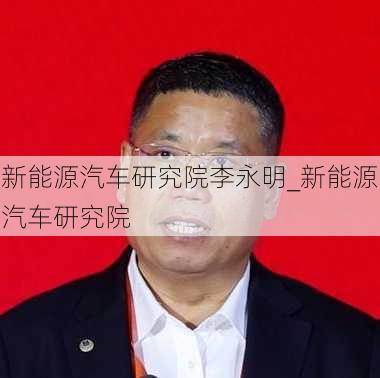 新能源汽车研究院李永明_新能源汽车研究院