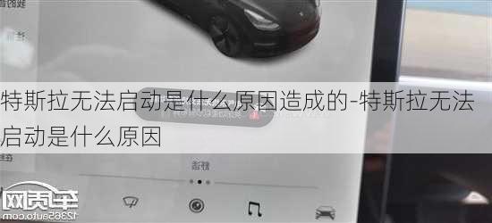 特斯拉无法启动是什么原因造成的-特斯拉无法启动是什么原因